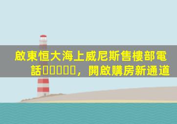 啟東恒大海上威尼斯售樓部電話，開啟購房新通道